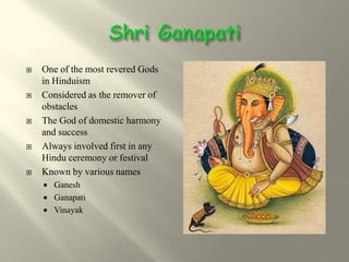    One of the most revered Gods
    in Hinduism
   Considered as the remover of
    obstacles
   The God of domestic harmony
    and success
   Always involved first in any
    Hindu ceremony or festival
   Known by various names
     Ganesh
     Ganapati
     Vinayak
 
