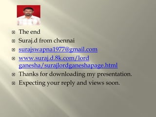    The end
   Suraj.d from chennai
   surajswapna1977@gmail.com
   www.suraj.d.8k.com/lord
    ganesha/surajlordganeshapage.html
   Thanks for downloading my presentation.
   Expecting your reply and views soon.
 