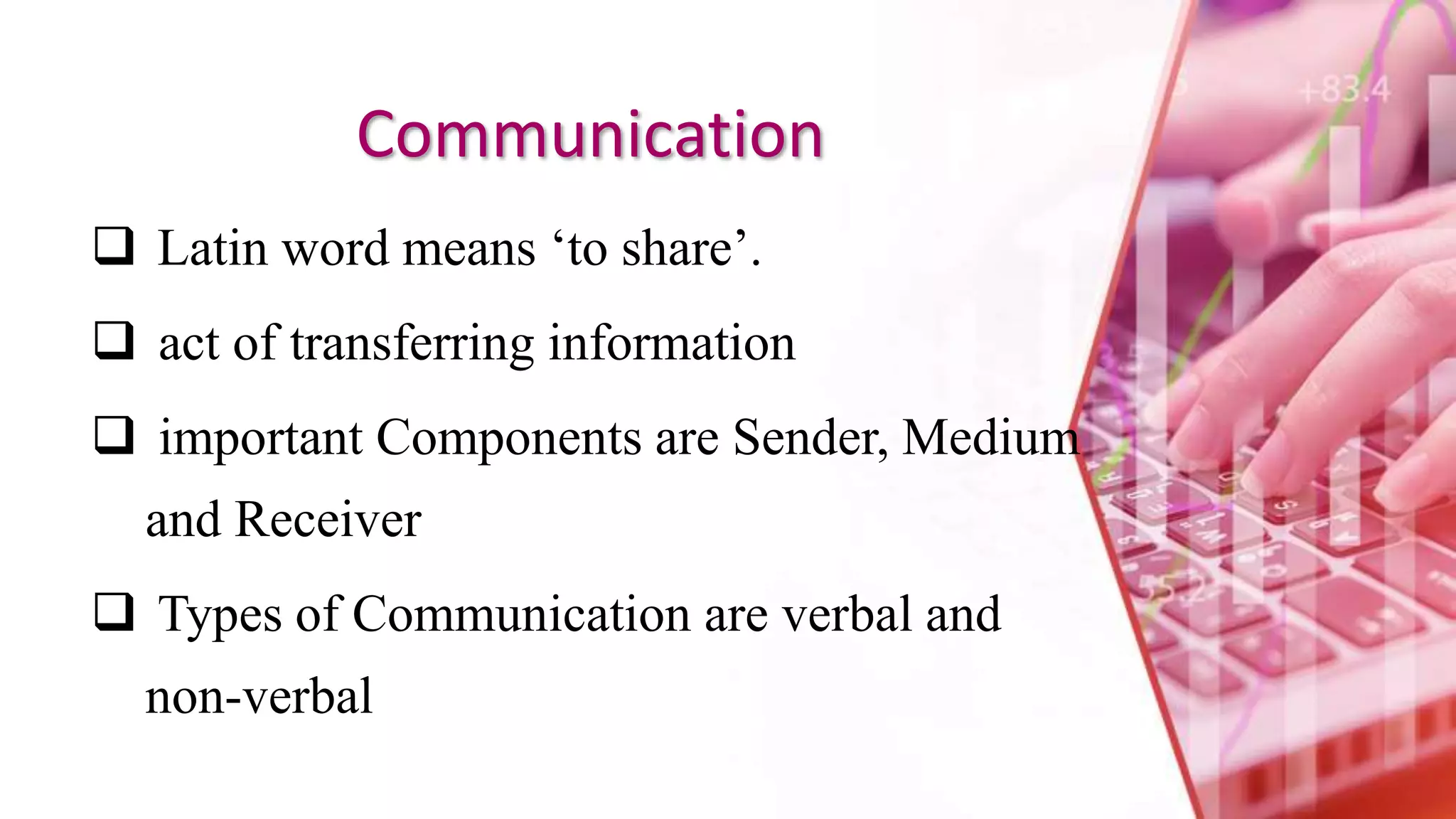 Communication
 Latin word means ‘to share’.
 act of transferring information
 important Components are Sender, Medium
and Receiver
 Types of Communication are verbal and
non-verbal
 