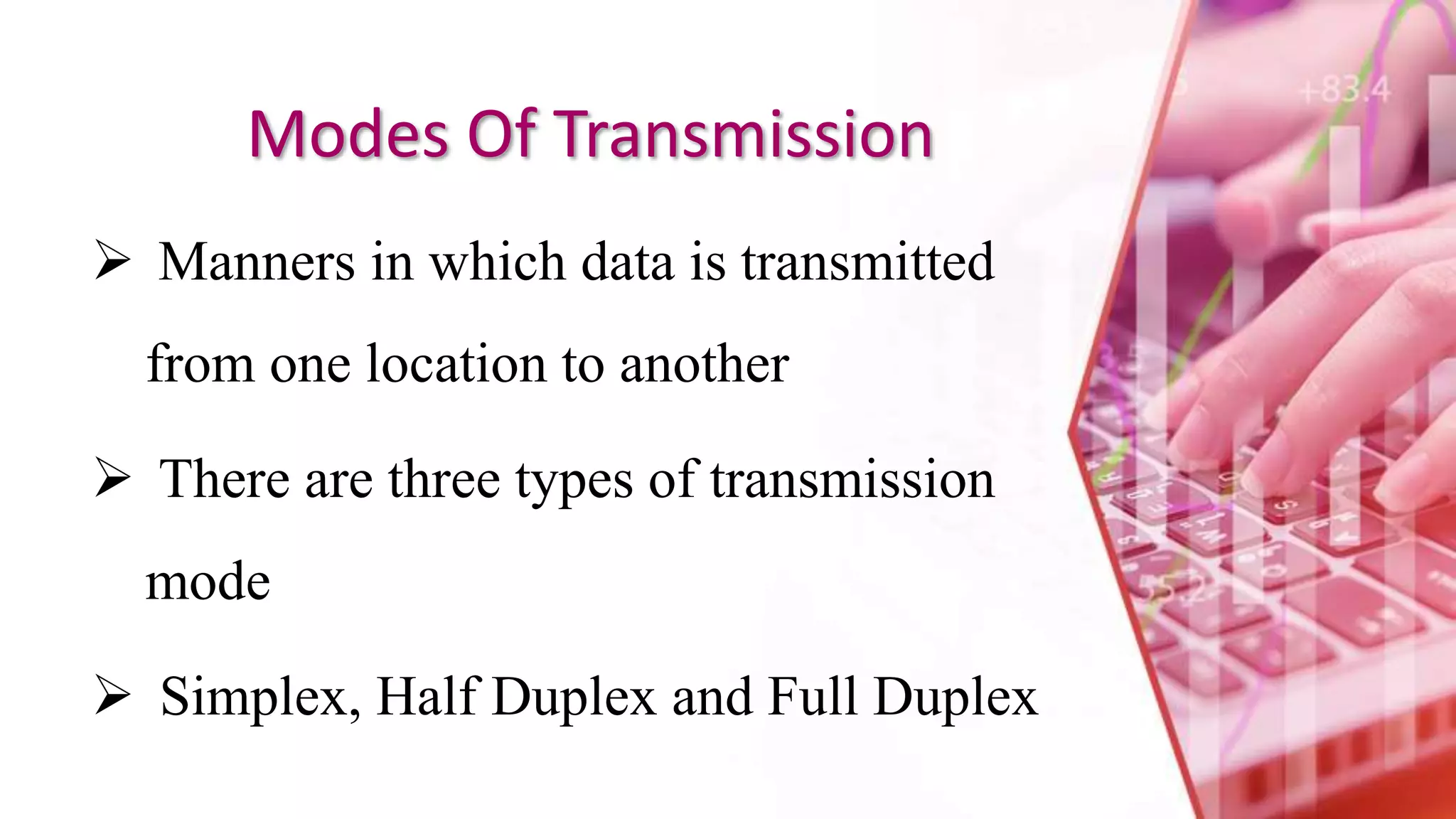 Modes Of Transmission
 Manners in which data is transmitted
from one location to another
 There are three types of transmission
mode
 Simplex, Half Duplex and Full Duplex
 