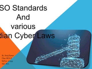 SO Standards
And
various
dian Cyber Laws
By : Suraj Kumar
Class :MCA-II
Roll no. :2111935
Sub.: ISCL
 