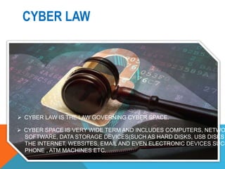 CYBER LAW
 CYBER LAW IS THE LAW GOVERNING CYBER SPACE.
 CYBER SPACE IS VERY WIDE TERM AND INCLUDES COMPUTERS, NETWO
SOFT...