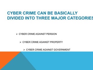 CYBER CRIME CAN BE BASICALLY
DIVIDED INTO THREE MAJOR CATEGORIES
 CYBER CRIME AGAINST PERSION
 CYBER CRIME AGAINST PROPE...