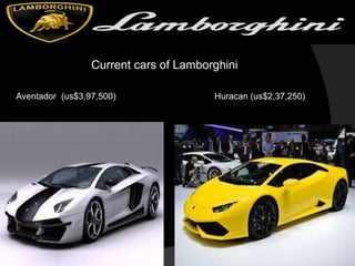 Current cars of Lamborghini
Aventador (us$3,97,500) Huracan (us$2,37,250)
 
