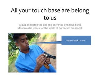 All your touch base are belong
             to us
   A quiz dedicated the one and only Stud-ent gawd Suraj
  Menon as he leaves for the world of Corporate Crapspeak



                                           Revert back to me !
 