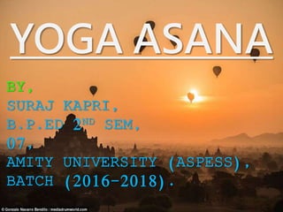 YOGA ASANA
BY,
SURAJ KAPRI,
B.P.ED 2ND SEM,
07,
AMITY UNIVERSITY (ASPESS),
BATCH (2016-2018).
 