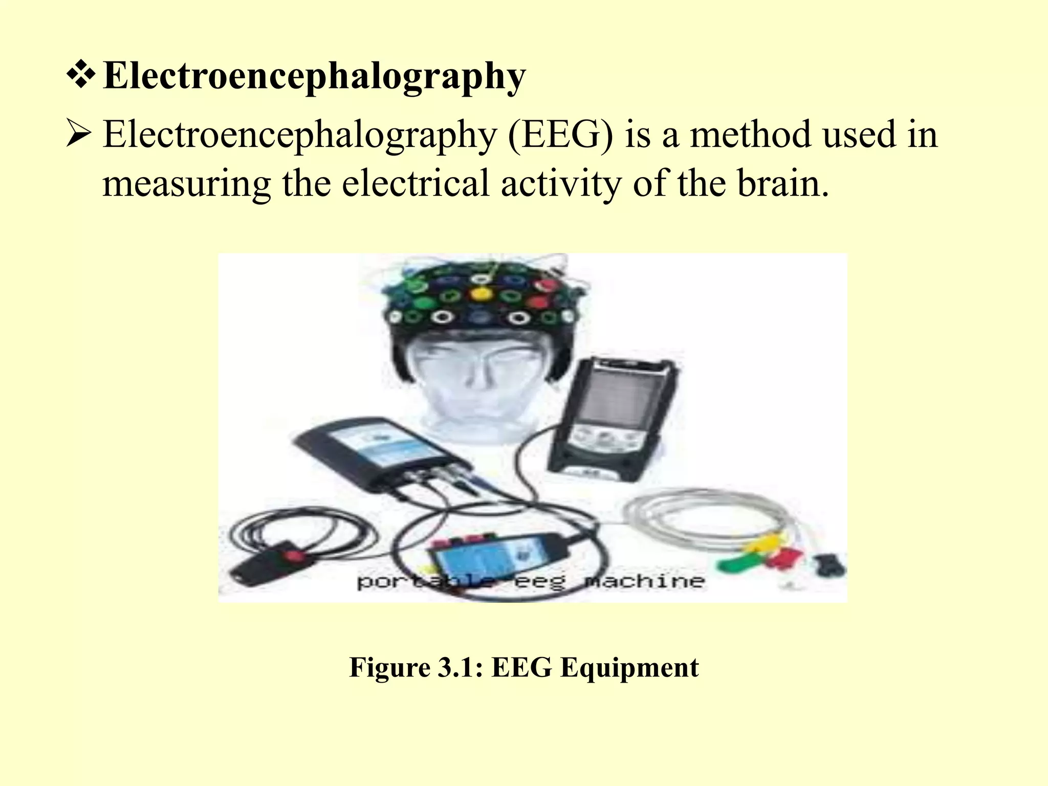 Electroencephalography
 Electroencephalography (EEG) is a method used in
measuring the electrical activity of the brain.

Figure 3.1: EEG Equipment

 