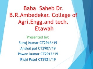 Baba Saheb Dr.
B.R.Ambedekar. Collage of
Agri.Engg.and tech.
Etawah
Presented by:
Suraj Kumar CT2916/19
Anshul pal CT2907/19
Pawan kumar CT2912/19
Rishi Patel CT2921/19
 