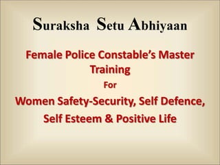 Suraksha Setu Abhiyaan
Female Police Constable’s Master
Training
For
Women Safety-Security, Self Defence,
Self Esteem & Positive Life
 