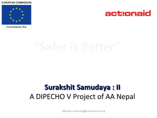 Surakshit Samudaya : IISurakshit Samudaya : II
A DIPECHO V Project of AA Nepal
“Safer is Better”
 