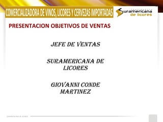 PRESENTACION OBJETIVOS DE VENTAS

                           JEFE DE VENTAS

                          SURAMERICANA DE
                              LICORES

                           GIOVANNI CONDE
                              MARTINEZ


SURAMERICANA DE LICORES
 