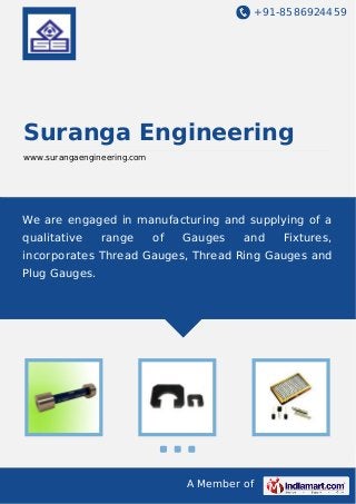 +91-8586924459

Suranga Engineering
www.surangaengineering.com

We are engaged in manufacturing and supplying of a
qualitative

range

of

Gauges

and

Fixtures,

incorporates Thread Gauges, Thread Ring Gauges and
Plug Gauges.

A Member of

 