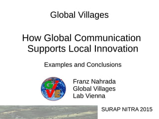 SURAP NITRA 2015
Global Villages
How Global Communication
Supports Local Innovation
Examples and Conclusions
Franz Nahrada
Global Villages
Lab Vienna
 