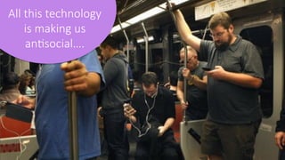 All  this  technology  
is  making  us  
an;social….
 