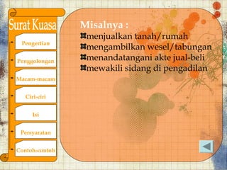 Misalnya :
                 menjualkan tanah/rumah
 Pengertian
                 mengambilkan wesel/tabungan
Penggolongan     menandatangani akte jual-beli
                 mewakili sidang di pengadilan
Macam-macam


   Ciri-ciri


      Isi


 Persyaratan


Contoh-contoh
 