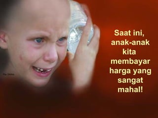 Saat ini,  anak-anak kita  membayar harga yang sangat mahal! 