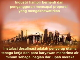 Instalasi desalinasi adalah penyerap utama tenaga kerja dan para karyawan menerima air minum sebagai bagian dari upah mereka Industri hampir berhenti dan pengangguran mencapai proporsi  yang mengakhawatirkan 