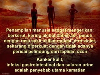 Penampilan manusia sangat mengerikan: berkerut, kering akibat dehidrasi, penuh dengan rasa sakit akibat radiasi ultra violet, sekarang diperkuat dengan tidak adanya perisai pelindung dari lapisan ozon Kanker kulit,  infeksi gastrointestinal dan saluran urine adalah penyebab utama kematian 