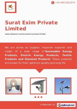 +91-9953352074

Surat Exim Private
Limited
www.indiamart.com/suratexim-private-limited

We are active as supplier, importer exporter and
trader

of

Products,

a

wide

Electric

range

of Renewable

Energy

Products,

Energy
Textile

Products and Diamond Products. These products
are known for their optimum quality and long life.

A Member of

 