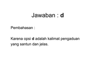 Jawaban : d
Pembahasan :
Karena opsi d adalah kalimat pengaduan
yang santun dan jelas.
 