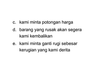 c. kami minta potongan harga
d. barang yang rusak akan segera
kami kembalikan
e. kami minta ganti rugi sebesar
kerugian yang kami derita
 