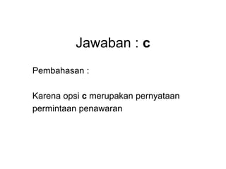 Jawaban : c
Pembahasan :
Karena opsi c merupakan pernyataan
permintaan penawaran
 