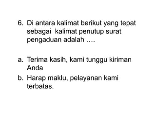 6. Di antara kalimat berikut yang tepat
sebagai kalimat penutup surat
pengaduan adalah ….
a. Terima kasih, kami tunggu kiriman
Anda
b. Harap maklu, pelayanan kami
terbatas.
 