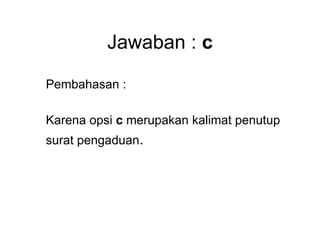 Jawaban : c
Pembahasan :
Karena opsi c merupakan kalimat penutup
surat pengaduan.
 