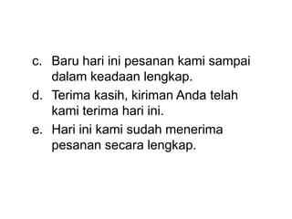 c. Baru hari ini pesanan kami sampai
dalam keadaan lengkap.
d. Terima kasih, kiriman Anda telah
kami terima hari ini.
e. Hari ini kami sudah menerima
pesanan secara lengkap.
 