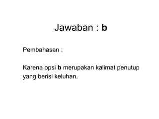 Jawaban : b
Pembahasan :
Karena opsi b merupakan kalimat penutup
yang berisi keluhan.
 