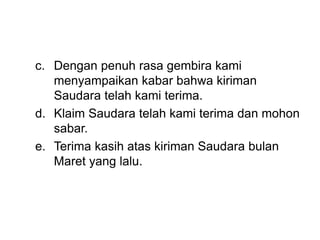 c. Dengan penuh rasa gembira kami
menyampaikan kabar bahwa kiriman
Saudara telah kami terima.
d. Klaim Saudara telah kami terima dan mohon
sabar.
e. Terima kasih atas kiriman Saudara bulan
Maret yang lalu.
 
