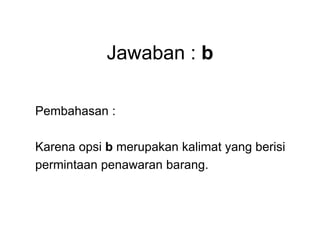 Jawaban : b
Pembahasan :
Karena opsi b merupakan kalimat yang berisi
permintaan penawaran barang.
 
