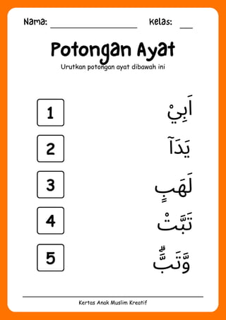 Nama: Kelas:
Kertas Anak Muslim Kreatif
Potongan Ayat
Urutkan potongan ayat dibawah ini
‫ْت‬‫َّب‬‫َت‬
‫َّۗب‬‫َت‬‫َّو‬
‫ٍب‬‫َه‬‫َل‬
‫ْي‬‫ِب‬‫َا‬
‫َدٓا‬‫َي‬
1
2
3
4
5
 