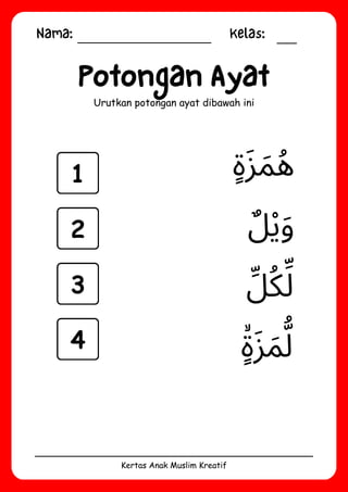 Nama: Kelas:
Kertas Anak Muslim Kreatif
Potongan Ayat
Urutkan potongan ayat dibawah ini
‫ٍۙة‬‫َز‬‫َم‬‫ُّل‬
‫ِّل‬‫ُك‬‫ِّل‬
‫ٍة‬‫َز‬‫َم‬‫ُه‬
‫ٌل‬‫ْي‬‫َو‬
1
2
3
4
 