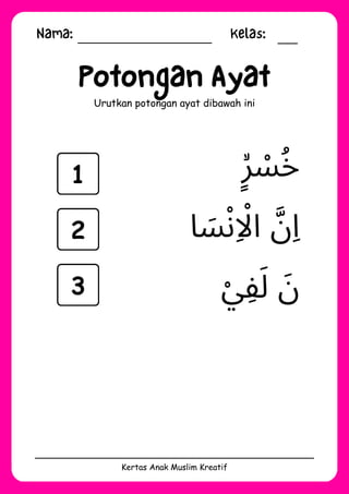 Nama: Kelas:
Kertas Anak Muslim Kreatif
Potongan Ayat
Urutkan potongan ayat dibawah ini
‫ْي‬‫ِف‬‫َل‬ ‫َن‬
‫ٍۙر‬ ‫ْس‬‫ُخ‬
‫ا‬ ‫َس‬‫ْن‬‫اِاْل‬ ‫َّن‬‫ِا‬
1
2
3
 