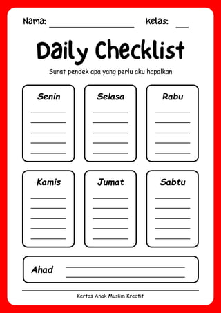 Nama: Kelas:
Kertas Anak Muslim Kreatif
Daily Checklist
Surat pendek apa yang perlu aku hapalkan
Senin Selasa Rabu
Kamis Jumat Sabtu
Ahad
 