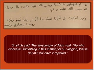 “A;ishah said: The Messenger of Allah said: “He who
innovates something in this matter [ of our religion] that is
not of it will have it rejected.”
 