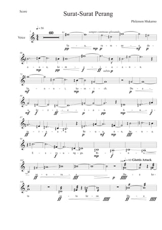 & 44Voice
1 60
q = 50
61
w#
Sa
π
w
u,
P
sempre continous glissando
˙ ˙µ
ra ss
p
wµ
aa
˙ ˙µ
a, du
F p
- - - - -
&
66
.˙µ œµ
a a
P
.˙ œµ
a, ke
π
wµ
m
w#
a
f
.˙
J
œµ
i a
ƒ subito p
˙µ ˙µ
a n
.˙ Œ
n.- - - - - - - - -
&
73
wµ
Sa
F
˙ ˙µ
u u
.˙ œµ
i, ka
P
˙ ˙µ
ss i
p
w
ch.
Ó ˙µ
Du
p
w
a- - - - - - - -
&
80
˙ ˙µ
a, ke
F f
˙ ˙µ
e s
ƒ
w
e
˙µ ˙
i a
p
.˙ Œ
n.
π
wµ
A
P
.˙µ œµ
n n
f
- - - - - - - - -
&
87
.˙µ œµ
ta r
ƒ
.˙µ œµ
a a
f
.˙µ
Œ
a.
.˙µ œµ
Be u
p
.˙ œ#
a, n
F P
˙ ˙µ
n, be
Ï
.˙µ œµ
n a.- - - - - - - - -
&
94
Œ .˙µ
E
.˙ œ#
e ru
f
.˙ œµ
u ng
wµ
gu.
wµ
Ri
P
wµ i
f
wµ
n
wµu- - - - - - - -
&
102
˙
˙µ
sa
ƒ
wµ
u
wµ
ra
wµ
a.
Ï
w ˙ Ó
p
108
wµæ
Du
q = 60 Glottis Attack
Î
˙@ Œ œµ æ
a ko- - - - -
&
110
w@
ta
∑
wµ æ
sa
ƒ
œ# æ Œ ˙µ
æ
tu ke
w
@
oa
Î
∑ wµ @
Du
ƒ
wæ
a
Î
- - -
Surat-Surat Perang
Philemon Mukarno
Score
 