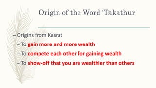 Origin of the Word ‘Takathur’
– Origins from Kasrat
– To gain more and more wealth
– To compete each other for gaining wealth
– To show-off that you are wealthier than others
 