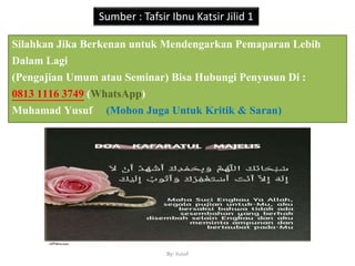 By: Yusuf
Silahkan Jika Berkenan untuk Mendengarkan Pemaparan Lebih
Dalam Lagi
(Pengajian Umum atau Seminar) Bisa Hubungi Penyusun Di :
0813 1116 3749 (WhatsApp)
Muhamad Yusuf (Mohon Juga Untuk Kritik & Saran)
Sumber : Tafsir Ibnu Katsir Jilid 1
 