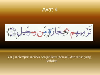 Ayat 4




Yang melempari mereka dengan batu (berasal) dari tanah yang
                          terbakar
 