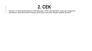 2. CEK
Seksyen 73 Akta Bil Pertukaran 1949 (Semakan 1978) mentakrifkan suatu cek sebagai bil
pertukaran yang dikeluarkan k...