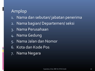 Amplop
1. Nama dan sebutan/ jabatan penerima
2. Nama bagian/ Departemen/ seksi
3. Nama Perusahaan
4. Nama Gedung
5. Nama Jalan dan Nomor
6. Kota dan Kode Pos
7. Nama Negara
10Supriatna, S.Sos. MM for STIA Cimahi
 