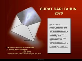 Ria Slides SURAT DARI TAHUN  2070 www  ww w  www w Wwwwww w  w  ww w wwwwwwww wwwwwww  w w w wwwww  ww w w w www wWwwwww w  w  ww w wwwwwwww wwwwwww w w ww  www  ww w  www wWwwwww w  w  ww w wwwwwwww wwwwwww  w w w wwwww  ww w w w www w Wwwwww w  w  ww w wwwwwwwwWwwwww w  w  ww w wwwwwwww wwwwwww  w w w wwwww  ww w w w www wWwwwww w  w  ww w wwwwwwww wwwwwww w w ww  www  ww w  www wWwwwww w  w  ww w wwwwwwww wwwwwww  w w w wwwww  ww w w w www w Wwwwww w  w  ww w wwwwwwww Dokumen ini dipublikasi di majalah  &quot;Crónica de los Tiempos&quot;  April 2002. (Translation in free bahasa: Yuliana Suliyanti, Aug 2007) 