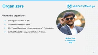 3
Organizers
Nitish Jain
Consultant
IBM
About the organizer :
➢ Working as Consultant at IBM.
➢ Surat MuleSoft Meetup Lead...