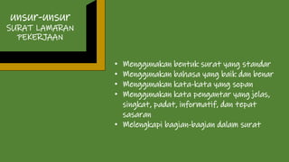 unsur-unsur
SURAT LAMARAN
PEKERJAAN
• Menggunakan bentuk surat yang standar
• Menggunakan bahasa yang baik dan benar
• Menggunakan kata-kata yang sopan
• Menggunakan kata pengantar yang jelas,
singkat, padat, informatif, dan tepat
sasaran
• Melengkapi bagian-bagian dalam surat
 