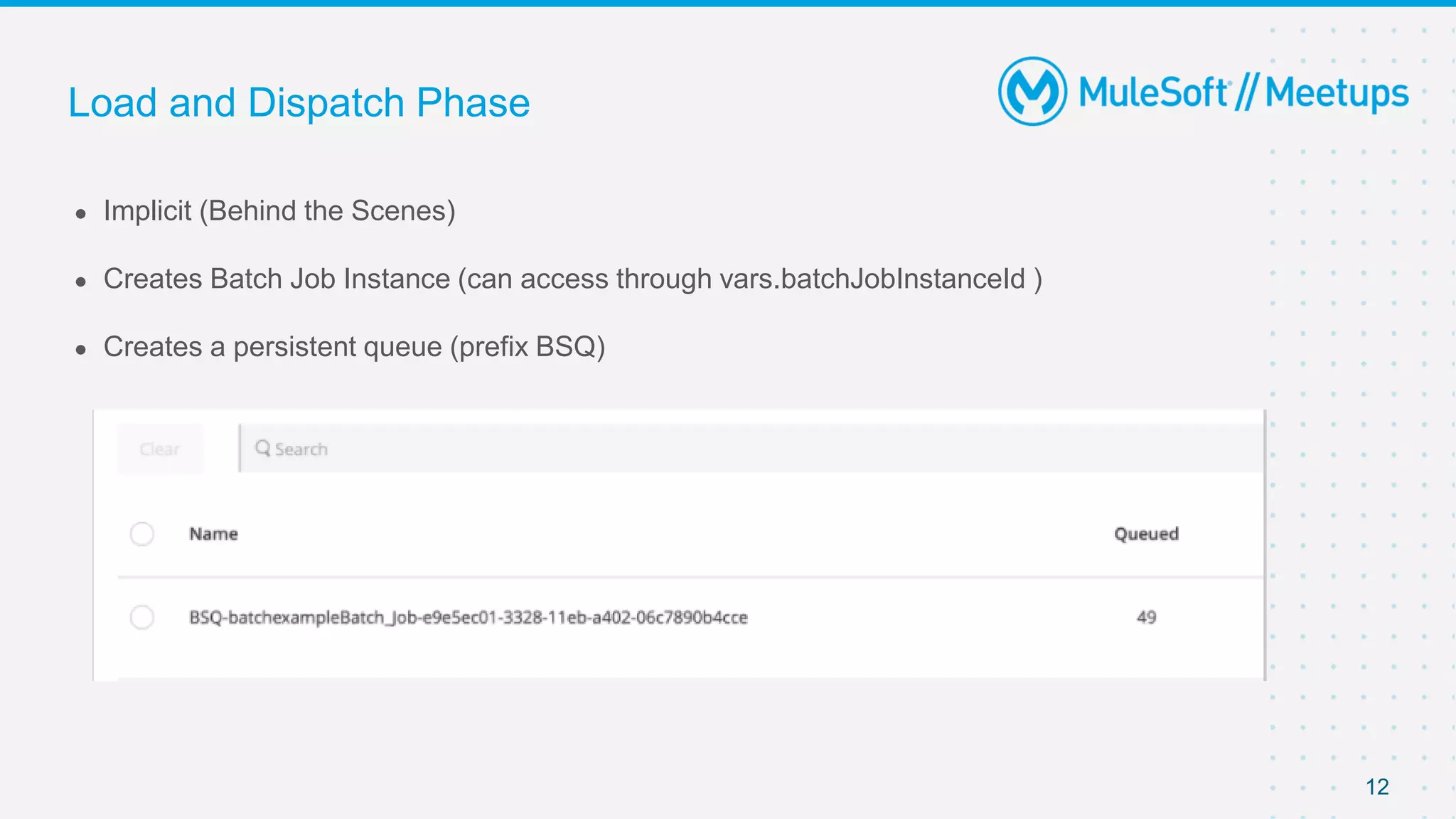 12
● Implicit (Behind the Scenes)
● Creates Batch Job Instance (can access through vars.batchJobInstanceId )
● Creates a persistent queue (prefix BSQ)
Load and Dispatch Phase
 