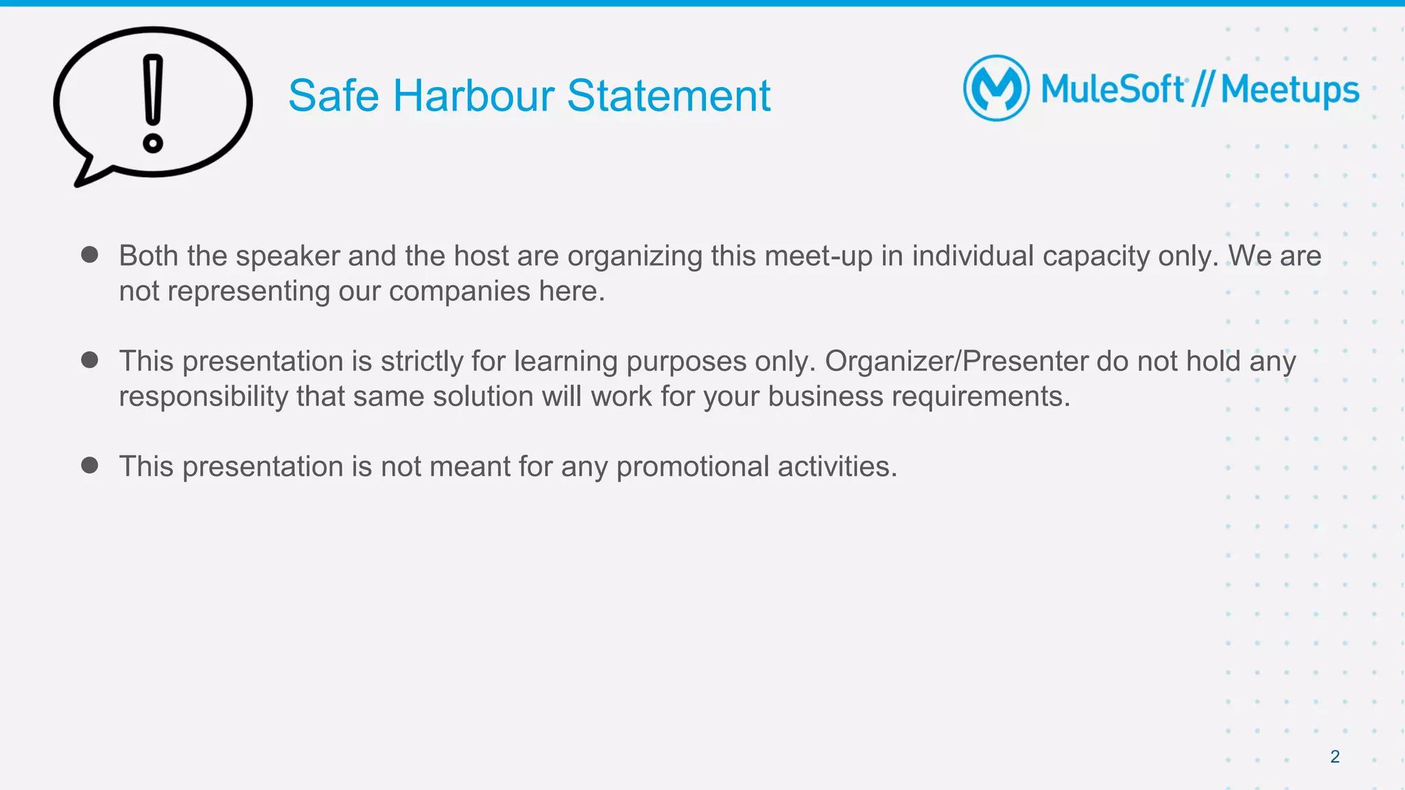 Safe Harbour Statement
● Both the speaker and the host are organizing this meet-up in individual capacity only. We are
not representing our companies here.
● This presentation is strictly for learning purposes only. Organizer/Presenter do not hold any
responsibility that same solution will work for your business requirements.
● This presentation is not meant for any promotional activities.
2
 