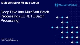 MuleSoft Surat Meetup Group
Deep Dive into MuleSoft Batch
Processing (ELT/ETL/Batch
Processing)
Date – 27th Nov 2021
Time – 11:00 IST (GMT+05:30)
 