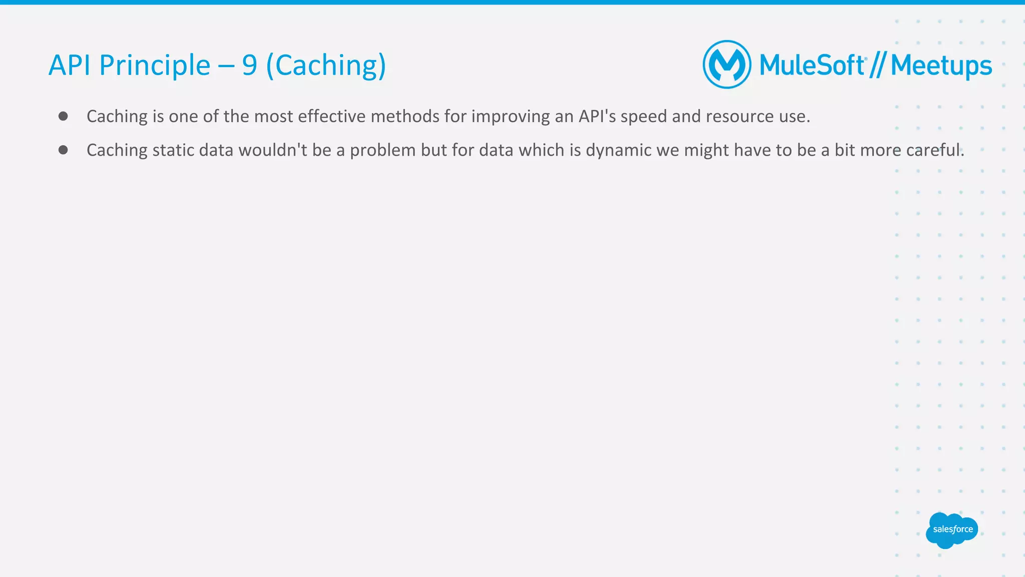 ● Caching is one of the most effective methods for improving an API's speed and resource use.
● Caching static data wouldn't be a problem but for data which is dynamic we might have to be a bit more careful.
API Principle – 9 (Caching)
 